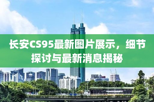 長安CS95最新圖片展示，細節探討與最新消息揭秘