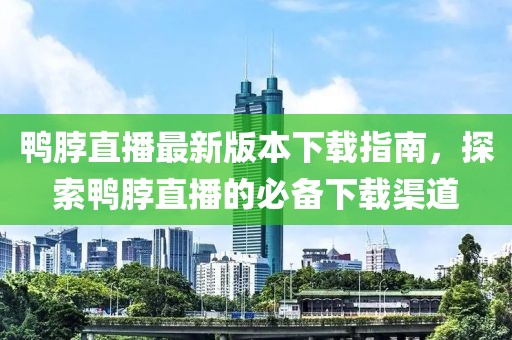 鴨脖直播最新版本下載指南，探索鴨脖直播的必備下載渠道