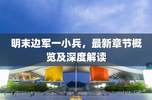 明末邊軍一小兵，最新章節概覽及深度解讀