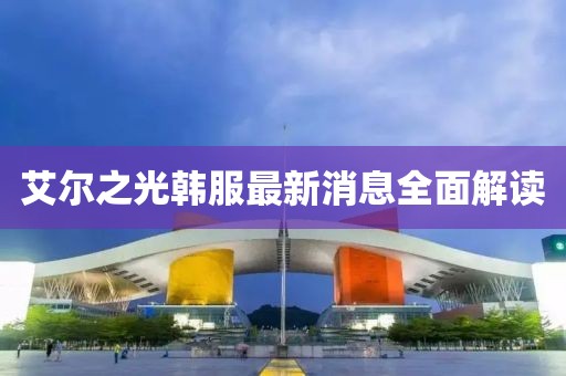 艾爾之光韓服最新消息全面解讀