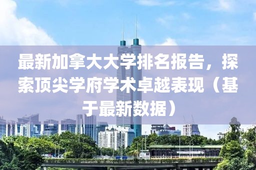 最新加拿大大學排名報告，探索頂尖學府學術卓越表現(xiàn)（基于最新數(shù)據(jù)）