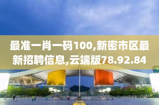 最準一肖一碼100,新密市區最新招聘信息,云端版78.92.84