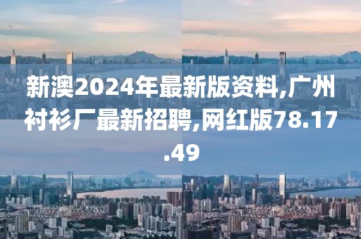 新澳2024年最新版資料,廣州襯衫廠最新招聘,網(wǎng)紅版78.17.49