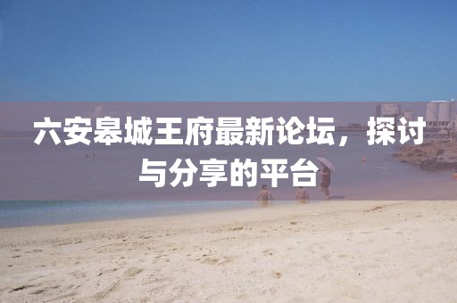 六安皋城王府最新論壇，探討與分享的平臺