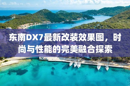 東南DX7最新改裝效果圖，時尚與性能的完美融合探索