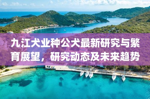 九江犬業種公犬最新研究與繁育展望，研究動態及未來趨勢