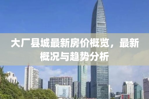 大廠縣城最新房價概覽，最新概況與趨勢分析