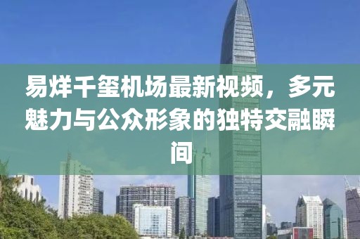 易烊千璽機場最新視頻，多元魅力與公眾形象的獨特交融瞬間