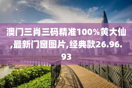 澳門三肖三碼精準100%黃大仙,最新門窗圖片,經典款26.96.93