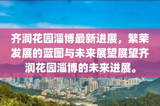 齊潤花園淄博最新進展，繁榮發展的藍圖與未來展望展望齊潤花園淄博的未來進展。