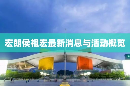 宏朗侯祖宏最新消息與活動概覽