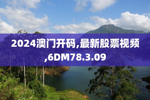 2024澳門開碼,最新股票視頻,6DM78.3.09
