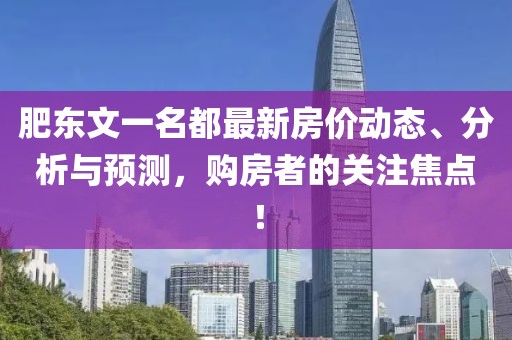 肥東文一名都最新房價動態、分析與預測，購房者的關注焦點！
