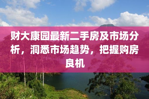 財(cái)大康園最新二手房及市場(chǎng)分析，洞悉市場(chǎng)趨勢(shì)，把握購(gòu)房良機(jī)