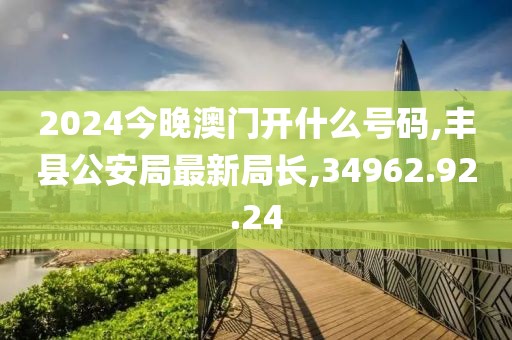 2024今晚澳門開(kāi)什么號(hào)碼,豐縣公安局最新局長(zhǎng),34962.92.24