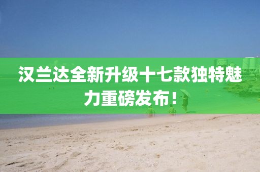 漢蘭達全新升級十七款獨特魅力重磅發布！