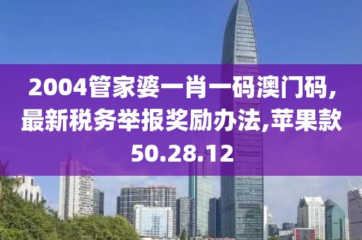 2004管家婆一肖一碼澳門碼,最新稅務舉報獎勵辦法,蘋果款50.28.12