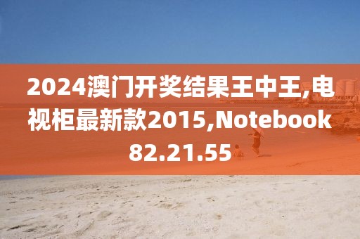 2024澳門開獎結果王中王,電視柜最新款2015,Notebook82.21.55