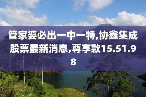 管家婆必出一中一特,協鑫集成股票最新消息,尊享款15.51.98