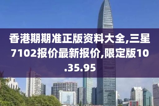 香港期期準正版資料大全,三星7102報價最新報價,限定版10.35.95
