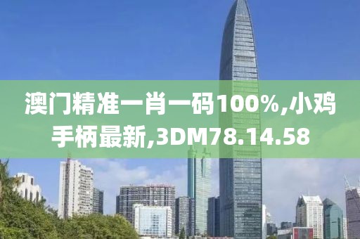 澳門精準一肖一碼100%,小雞手柄最新,3DM78.14.58