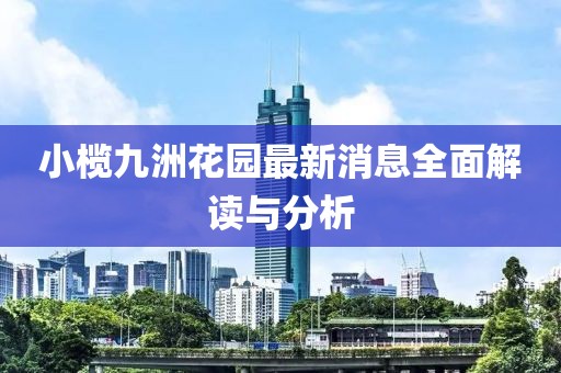 小欖九洲花園最新消息全面解讀與分析