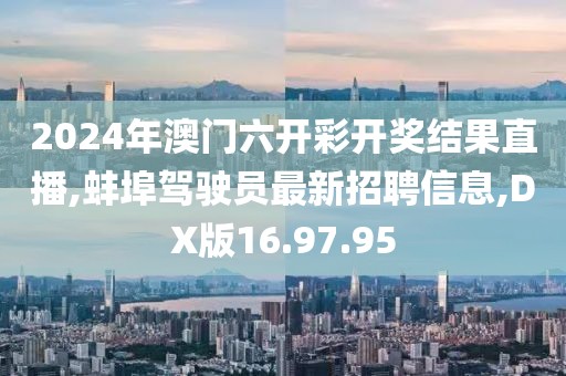 2024年澳門六開彩開獎結果直播,蚌埠駕駛員最新招聘信息,DX版16.97.95