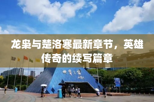 龍梟與楚洛寒最新章節，英雄傳奇的續寫篇章