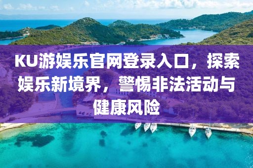 KU游娛樂官網登錄入口，探索娛樂新境界，警惕非法活動與健康風險