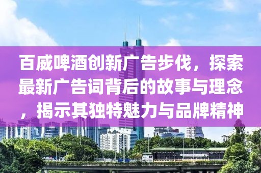 百威啤酒創新廣告步伐，探索最新廣告詞背后的故事與理念，揭示其獨特魅力與品牌精神