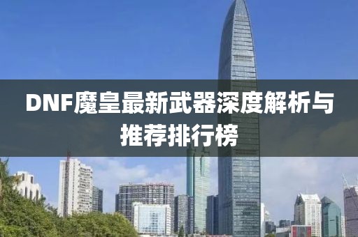 DNF魔皇最新武器深度解析與推薦排行榜
