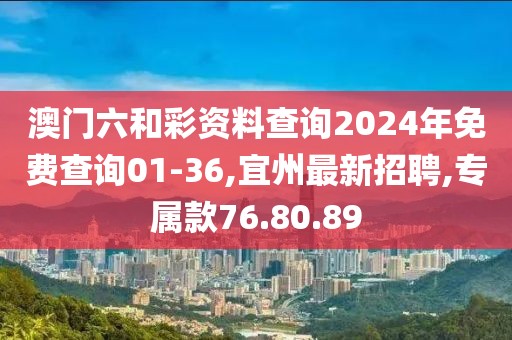 澳門六和彩資料查詢2024年免費查詢01-36,宜州最新招聘,專屬款76.80.89
