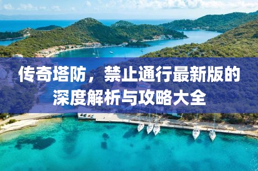 傳奇塔防，禁止通行最新版的深度解析與攻略大全