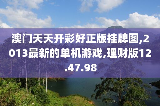 澳門天天開彩好正版掛牌圖,2013最新的單機游戲,理財版12.47.98