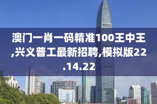 澳門一肖一碼精準100王中王,興義普工最新招聘,模擬版22.14.22
