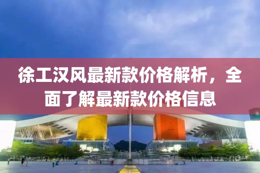 徐工漢風最新款價格解析，全面了解最新款價格信息