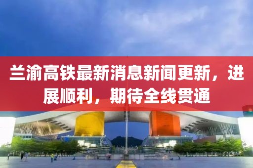 蘭渝高鐵最新消息新聞更新，進展順利，期待全線貫通
