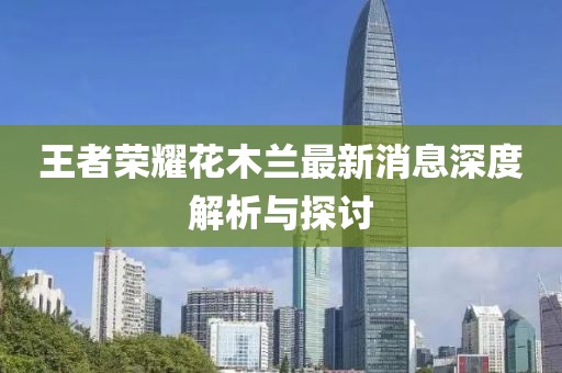 王者榮耀花木蘭最新消息深度解析與探討
