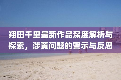 翔田千里最新作品深度解析與探索，涉黃問題的警示與反思