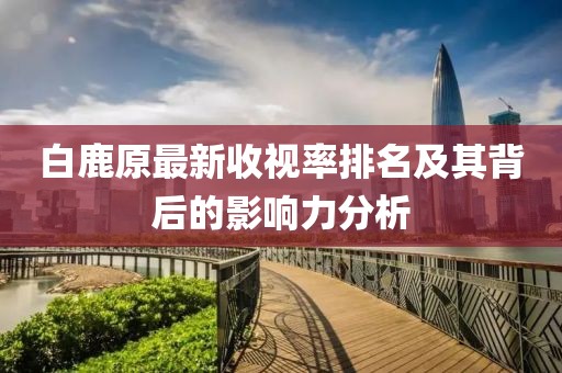 白鹿原最新收視率排名及其背后的影響力分析