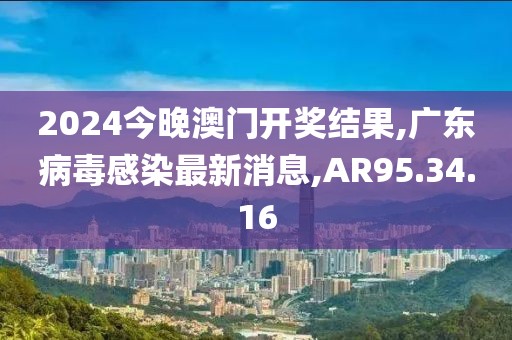 2024今晚澳門開獎結果,廣東病毒感染最新消息,AR95.34.16