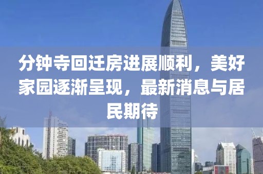 分鐘寺回遷房進展順利，美好家園逐漸呈現，最新消息與居民期待
