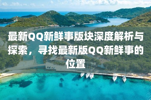 最新QQ新鮮事版塊深度解析與探索，尋找最新版QQ新鮮事的位置
