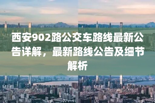 西安902路公交車路線最新公告詳解，最新路線公告及細(xì)節(jié)解析