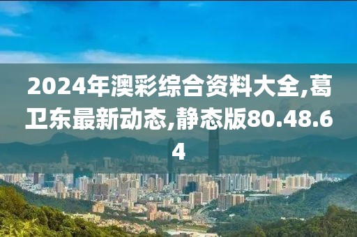 2024年澳彩綜合資料大全,葛衛東最新動態,靜態版80.48.64