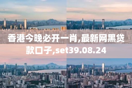 香港今晚必開一肖,最新網黑貸款口子,set39.08.24