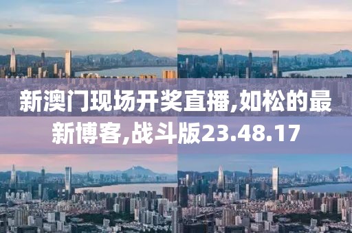 新澳門現場開獎直播,如松的最新博客,戰斗版23.48.17