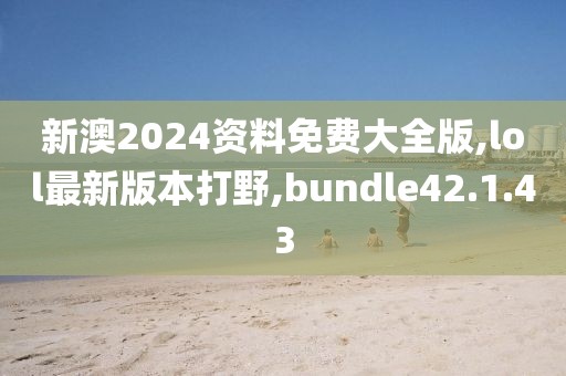 新澳2024資料免費大全版,lol最新版本打野,bundle42.1.43