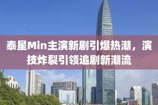 泰星Min主演新劇引爆熱潮，演技炸裂引領追劇新潮流