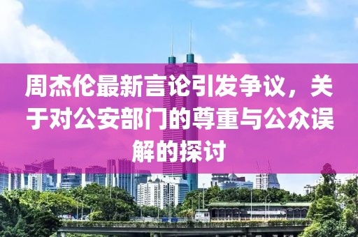周杰倫最新言論引發爭議，關于對公安部門的尊重與公眾誤解的探討